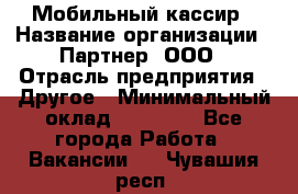 Мобильный кассир › Название организации ­ Партнер, ООО › Отрасль предприятия ­ Другое › Минимальный оклад ­ 40 000 - Все города Работа » Вакансии   . Чувашия респ.